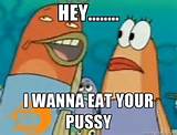 Hey..... i wanna eat your pussy - Spongebob | Meme Generator