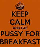 KEEP CALM AND EAT PUSSY FOR BREAKFAST - KEEP CALM AND CARRY ON Image ...