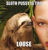 sloth pussy is too loose rape sloth troll meme generator pussy loose