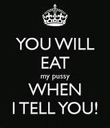 YOU WILL EAT my pussy WHEN I TELL YOU! - KEEP CALM AND CARRY ON Image ...