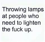 Throwing lamps at people who need to lighten the fuck up