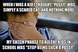 ... my catch phrase to all the kids in school was stop being such a pussy