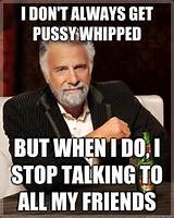 don't always get pussy whipped but when I do, I stop talking to all ...