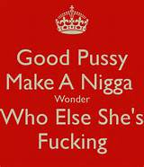 Good Pussy Make A Nigga Wonder Who Else She's Fucking - KEEP CALM AND ...