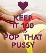 KEEP IT 100 AND POP THAT PUSSY