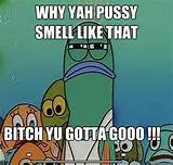 Serious fish SpongeBob - why yah pussy smell like that bitch yu gotta ...