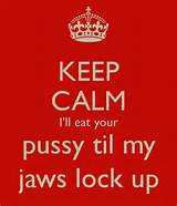 keep-calm-i-ll-eat-your-pussy-til-my-jaws-lock-up.png