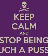 KEEP CALM AND STOP BEING SUCH A PUSSY - KEEP CALM AND CARRY ON Image ...