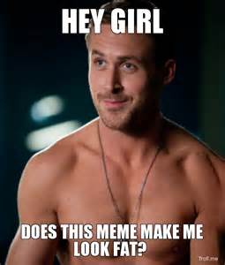 HEY GIRL, DOES THIS MEME MAKE ME LOOK FAT? | Ryan Gosling | Troll Meme ...